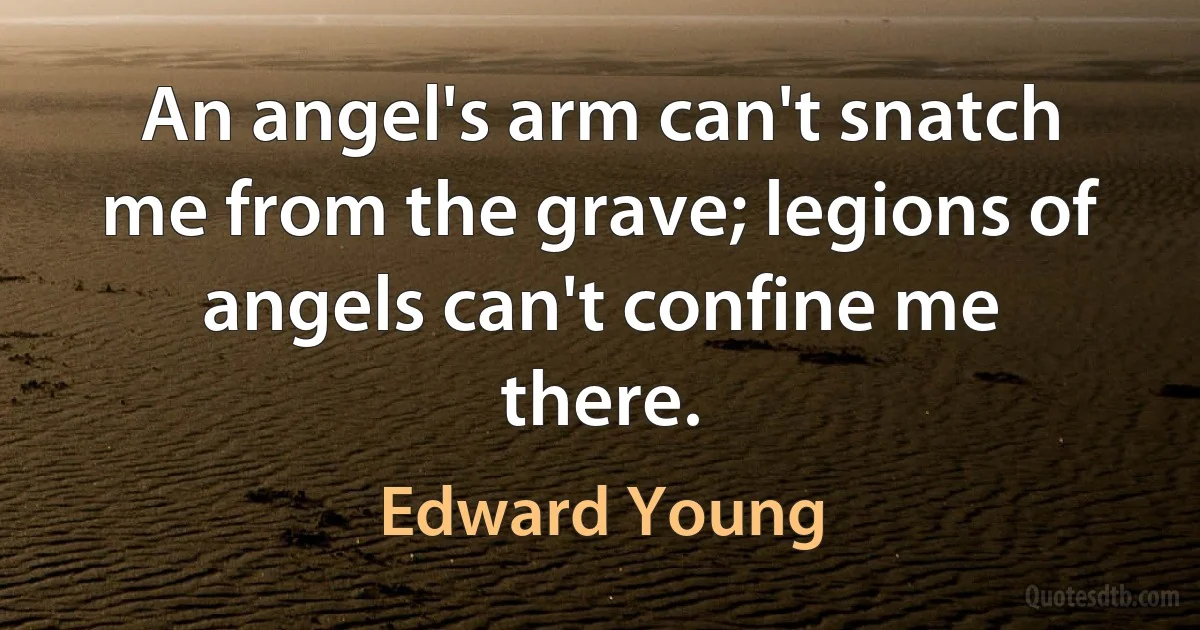 An angel's arm can't snatch me from the grave; legions of angels can't confine me there. (Edward Young)