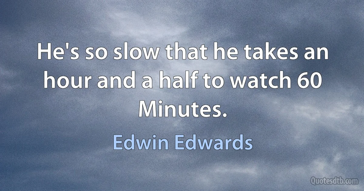 He's so slow that he takes an hour and a half to watch 60 Minutes. (Edwin Edwards)