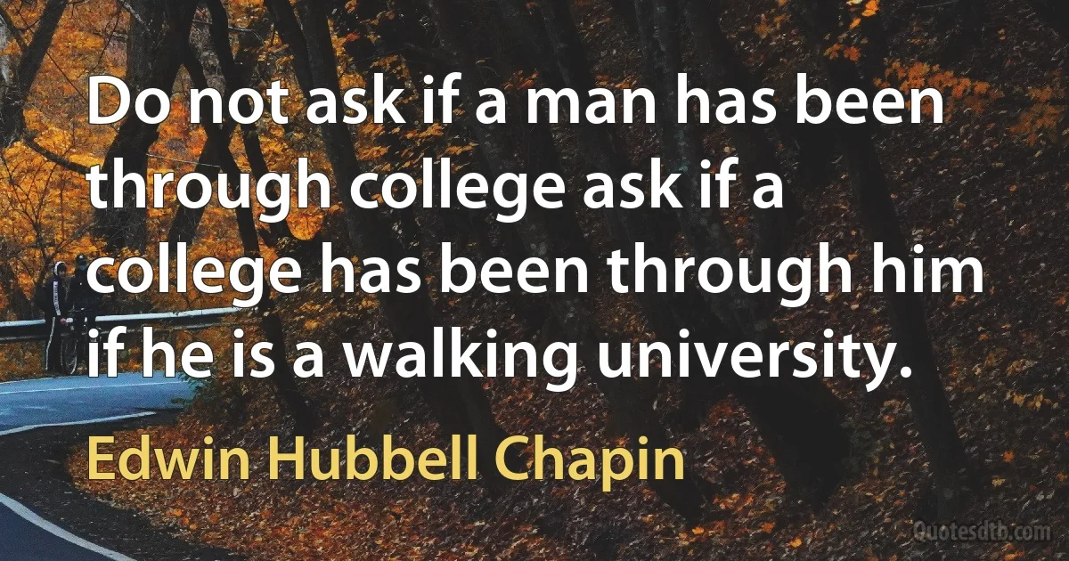 Do not ask if a man has been through college ask if a college has been through him if he is a walking university. (Edwin Hubbell Chapin)