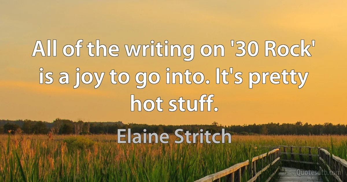 All of the writing on '30 Rock' is a joy to go into. It's pretty hot stuff. (Elaine Stritch)