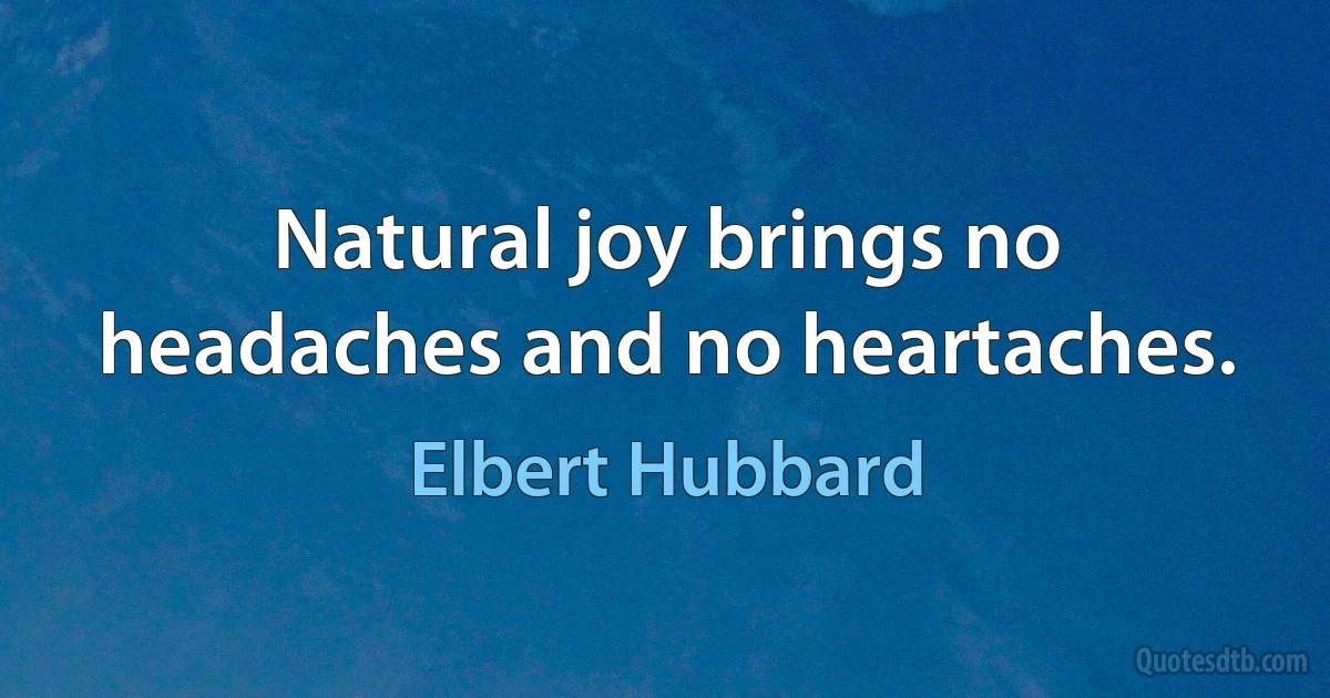 Natural joy brings no headaches and no heartaches. (Elbert Hubbard)