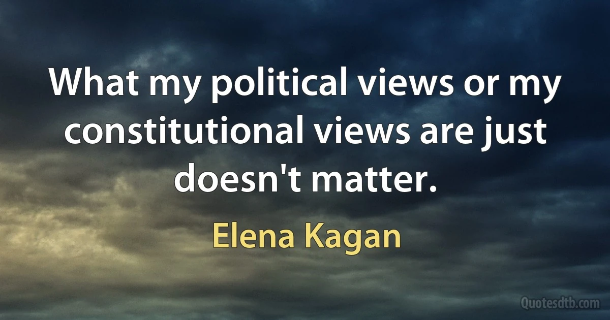 What my political views or my constitutional views are just doesn't matter. (Elena Kagan)