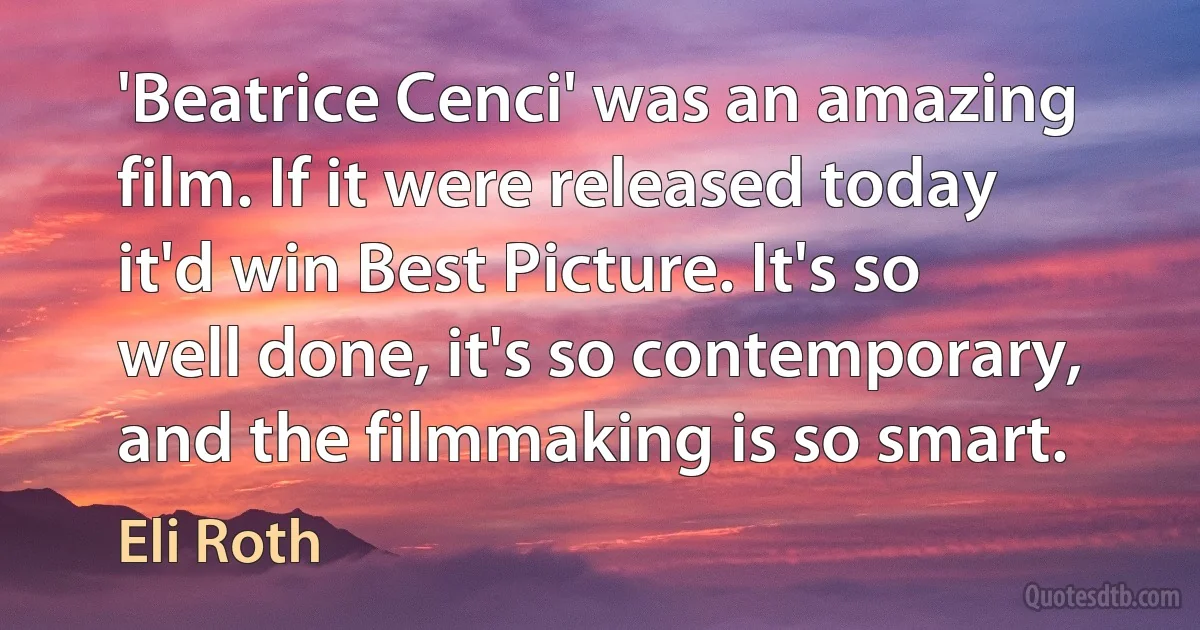 'Beatrice Cenci' was an amazing film. If it were released today it'd win Best Picture. It's so well done, it's so contemporary, and the filmmaking is so smart. (Eli Roth)