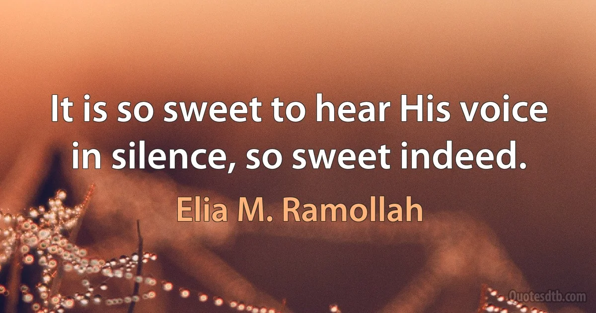 It is so sweet to hear His voice in silence, so sweet indeed. (Elia M. Ramollah)