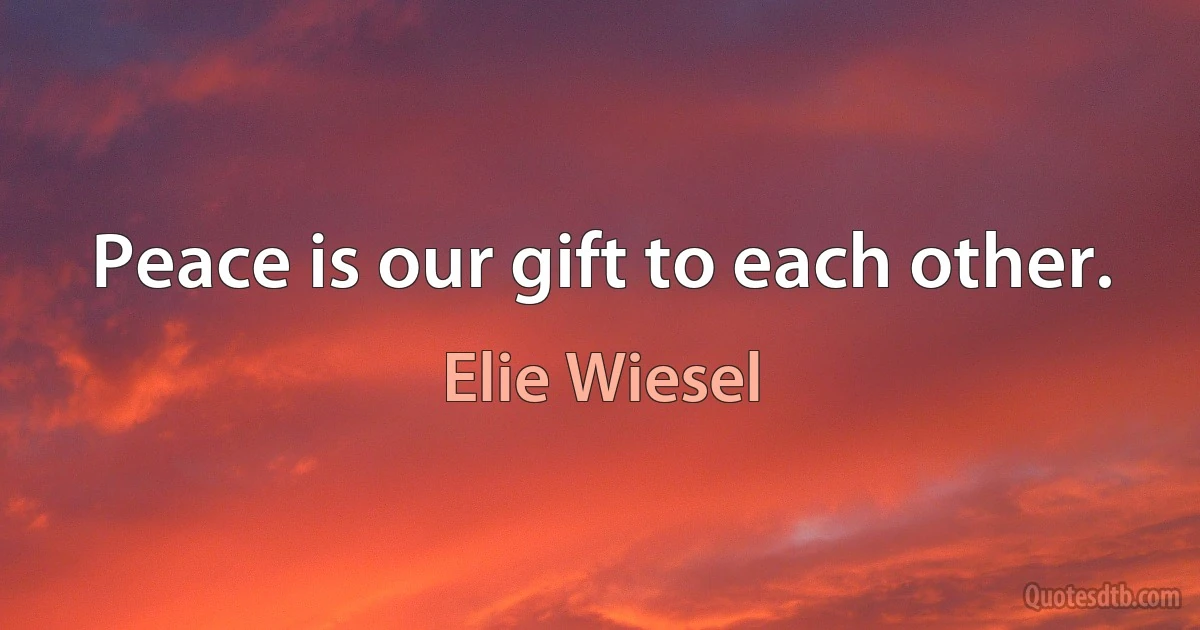 Peace is our gift to each other. (Elie Wiesel)