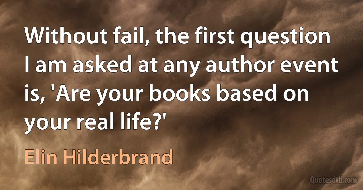 Without fail, the first question I am asked at any author event is, 'Are your books based on your real life?' (Elin Hilderbrand)