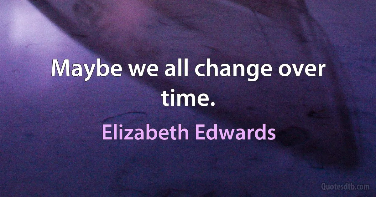 Maybe we all change over time. (Elizabeth Edwards)