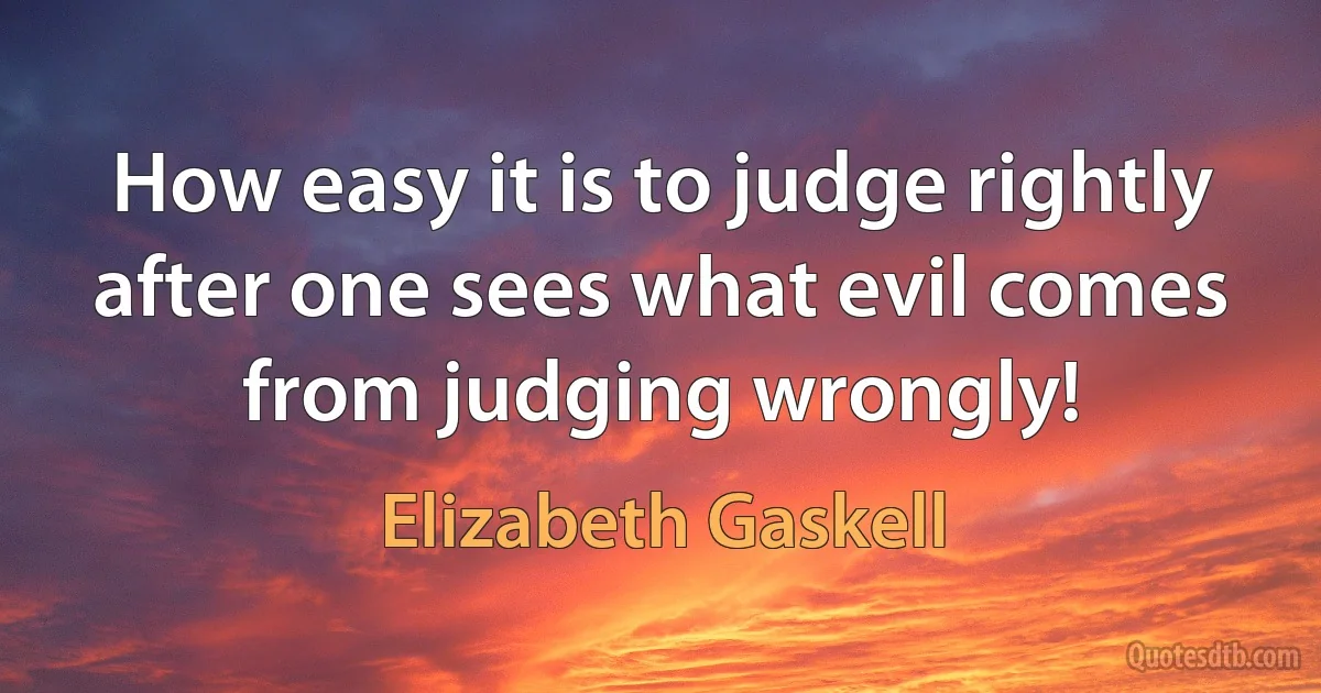 How easy it is to judge rightly after one sees what evil comes from judging wrongly! (Elizabeth Gaskell)