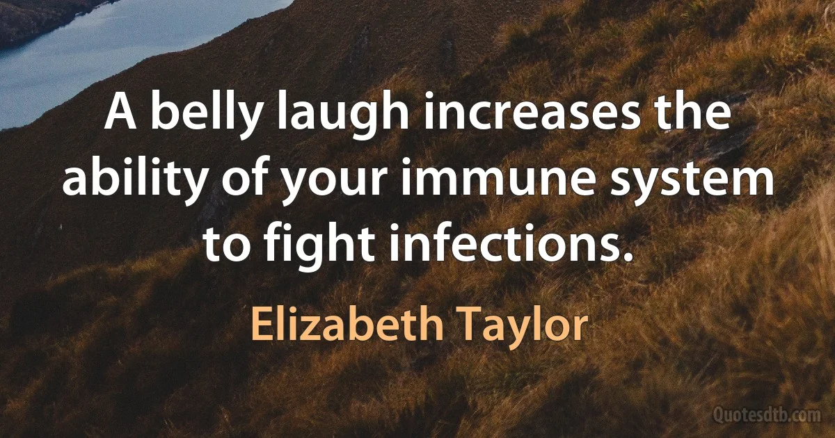 A belly laugh increases the ability of your immune system to fight infections. (Elizabeth Taylor)