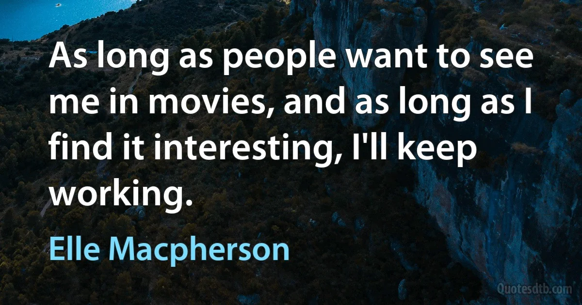 As long as people want to see me in movies, and as long as I find it interesting, I'll keep working. (Elle Macpherson)