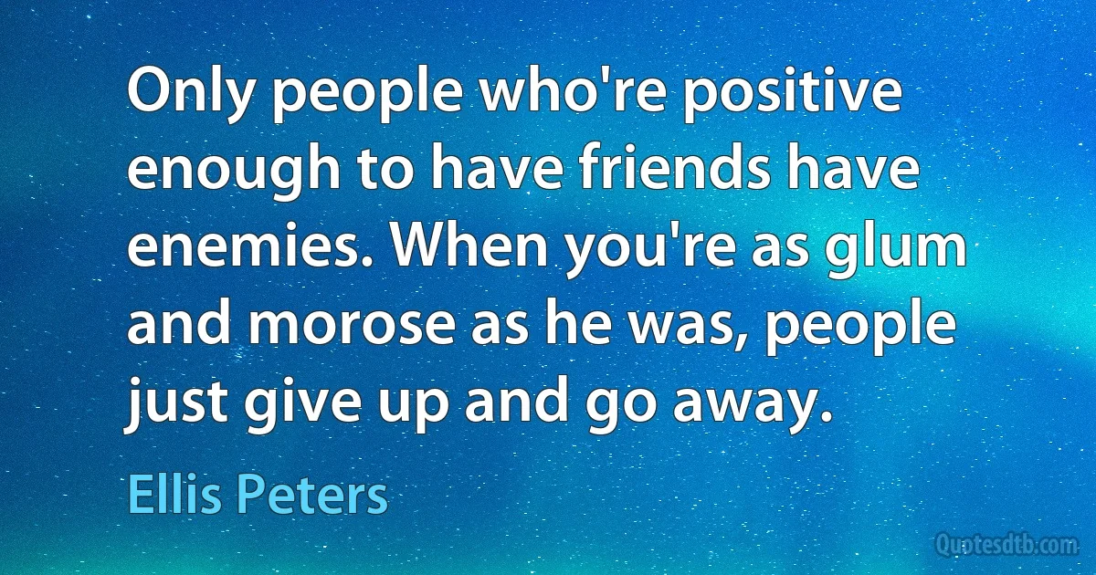 Only people who're positive enough to have friends have enemies. When you're as glum and morose as he was, people just give up and go away. (Ellis Peters)