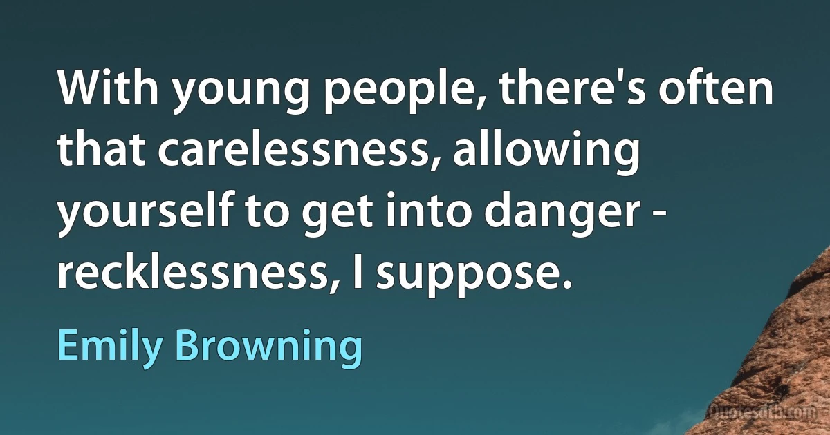 With young people, there's often that carelessness, allowing yourself to get into danger - recklessness, I suppose. (Emily Browning)