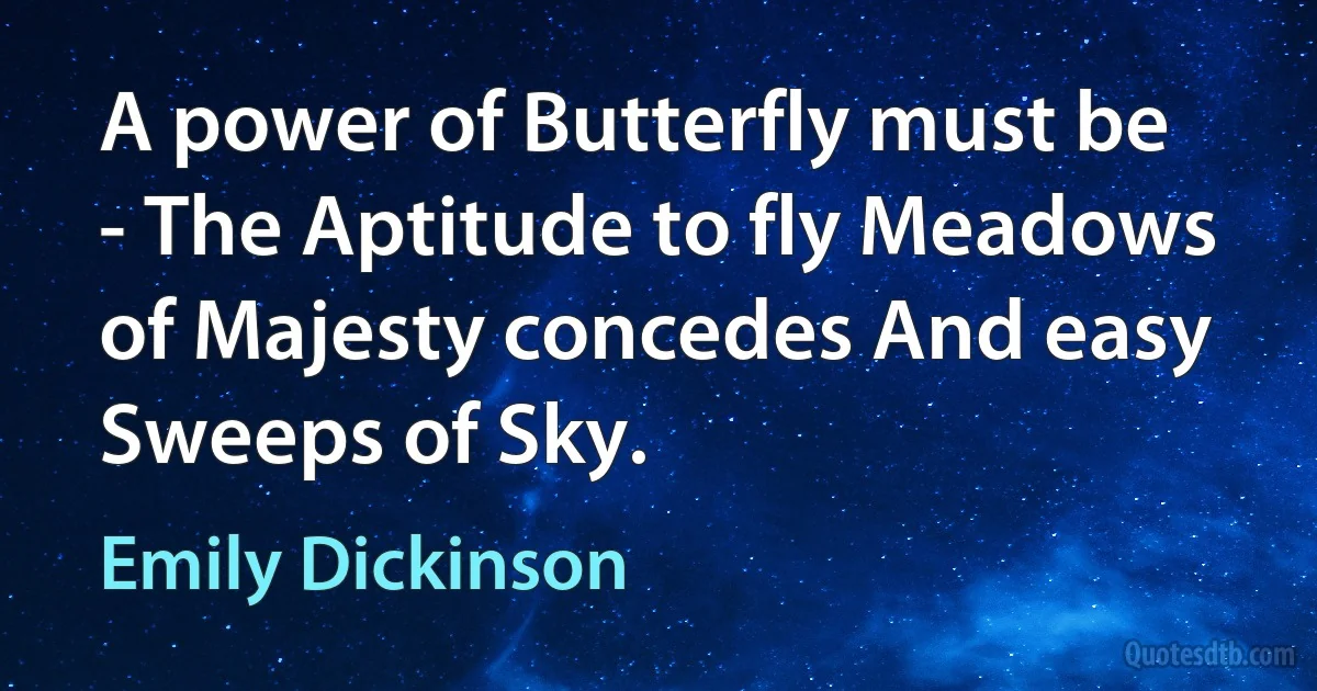 A power of Butterfly must be - The Aptitude to fly Meadows of Majesty concedes And easy Sweeps of Sky. (Emily Dickinson)