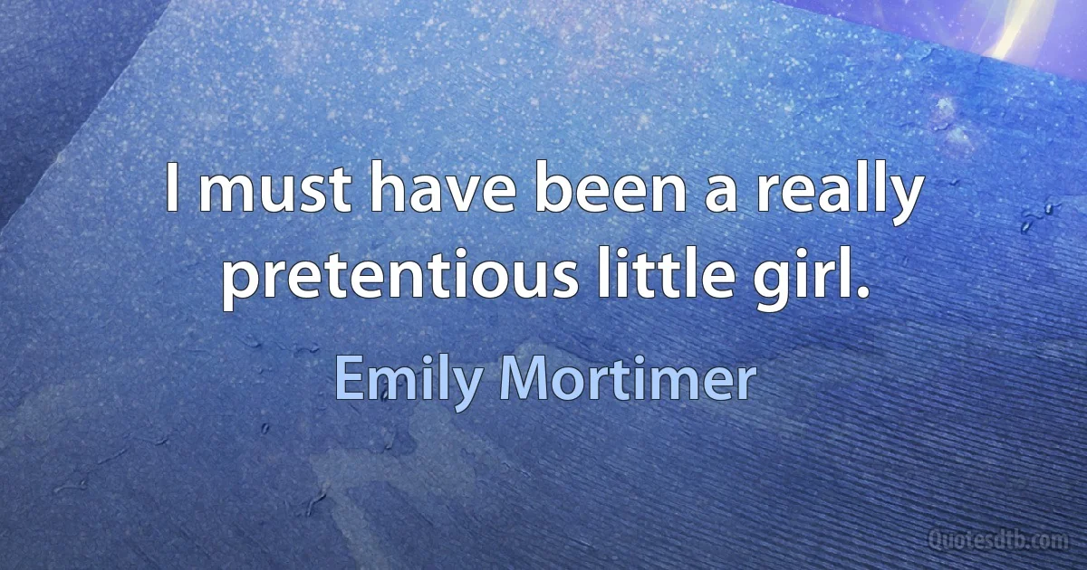 I must have been a really pretentious little girl. (Emily Mortimer)