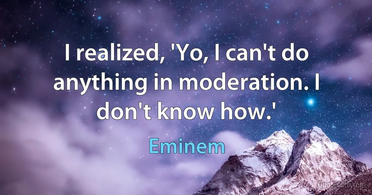 I realized, 'Yo, I can't do anything in moderation. I don't know how.' (Eminem)