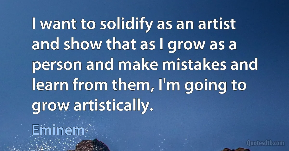 I want to solidify as an artist and show that as I grow as a person and make mistakes and learn from them, I'm going to grow artistically. (Eminem)