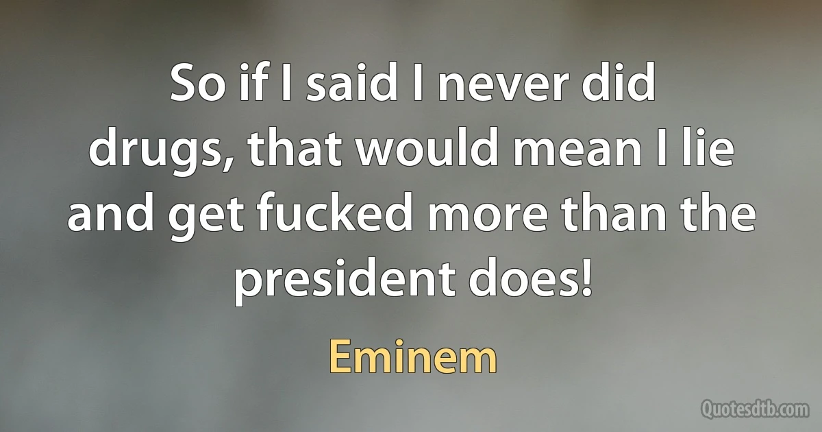 So if I said I never did drugs, that would mean I lie and get fucked more than the president does! (Eminem)