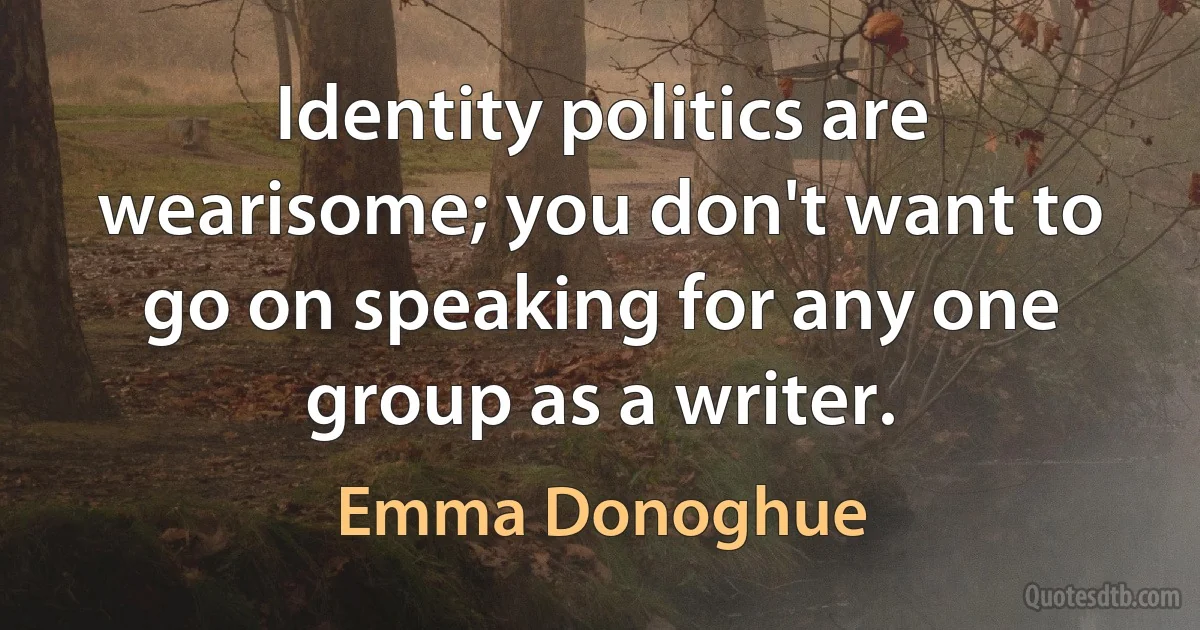 Identity politics are wearisome; you don't want to go on speaking for any one group as a writer. (Emma Donoghue)