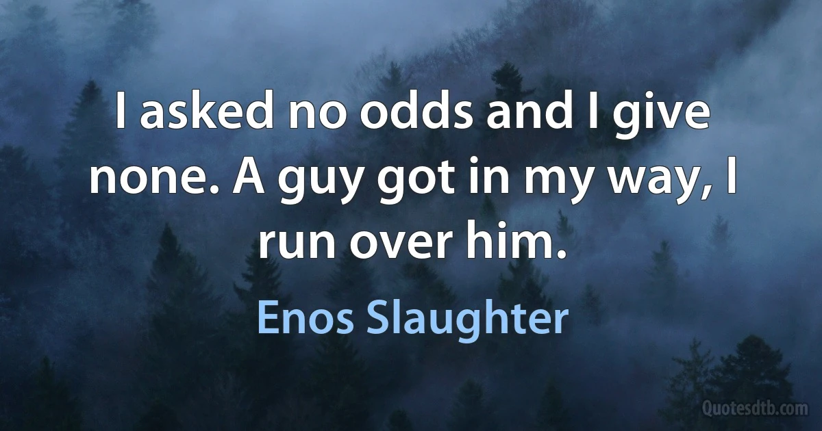 I asked no odds and I give none. A guy got in my way, I run over him. (Enos Slaughter)