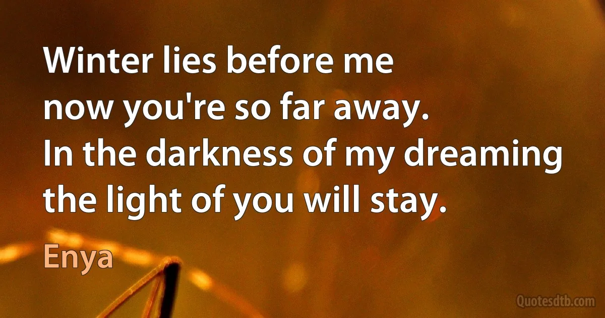 Winter lies before me
now you're so far away.
In the darkness of my dreaming
the light of you will stay. (Enya)