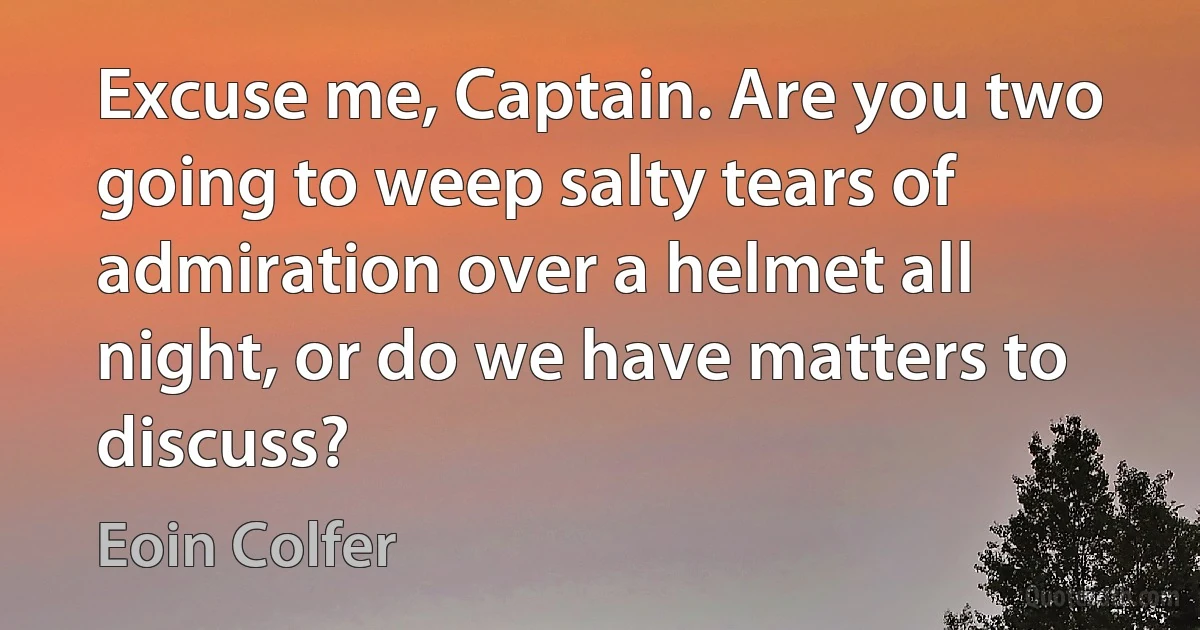 Excuse me, Captain. Are you two going to weep salty tears of admiration over a helmet all night, or do we have matters to discuss? (Eoin Colfer)