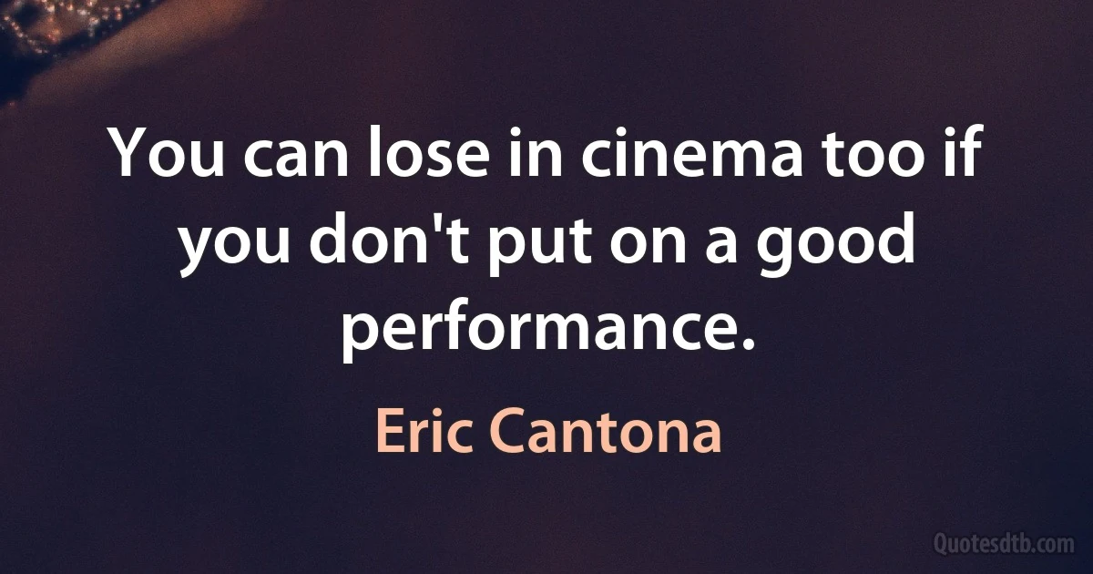 You can lose in cinema too if you don't put on a good performance. (Eric Cantona)