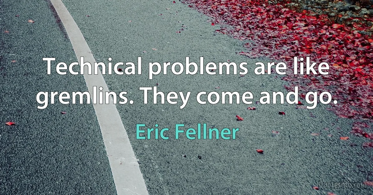 Technical problems are like gremlins. They come and go. (Eric Fellner)