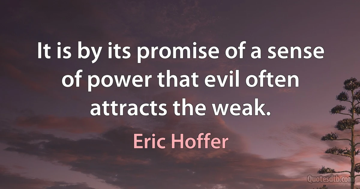 It is by its promise of a sense of power that evil often attracts the weak. (Eric Hoffer)