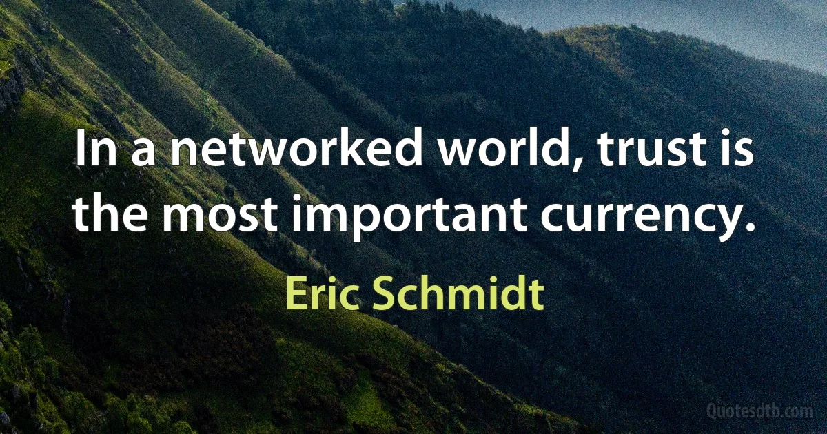 In a networked world, trust is the most important currency. (Eric Schmidt)