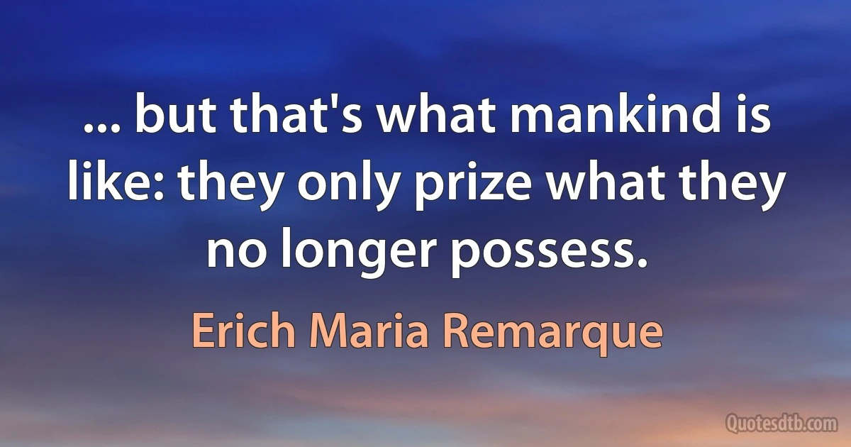 ... but that's what mankind is like: they only prize what they no longer possess. (Erich Maria Remarque)