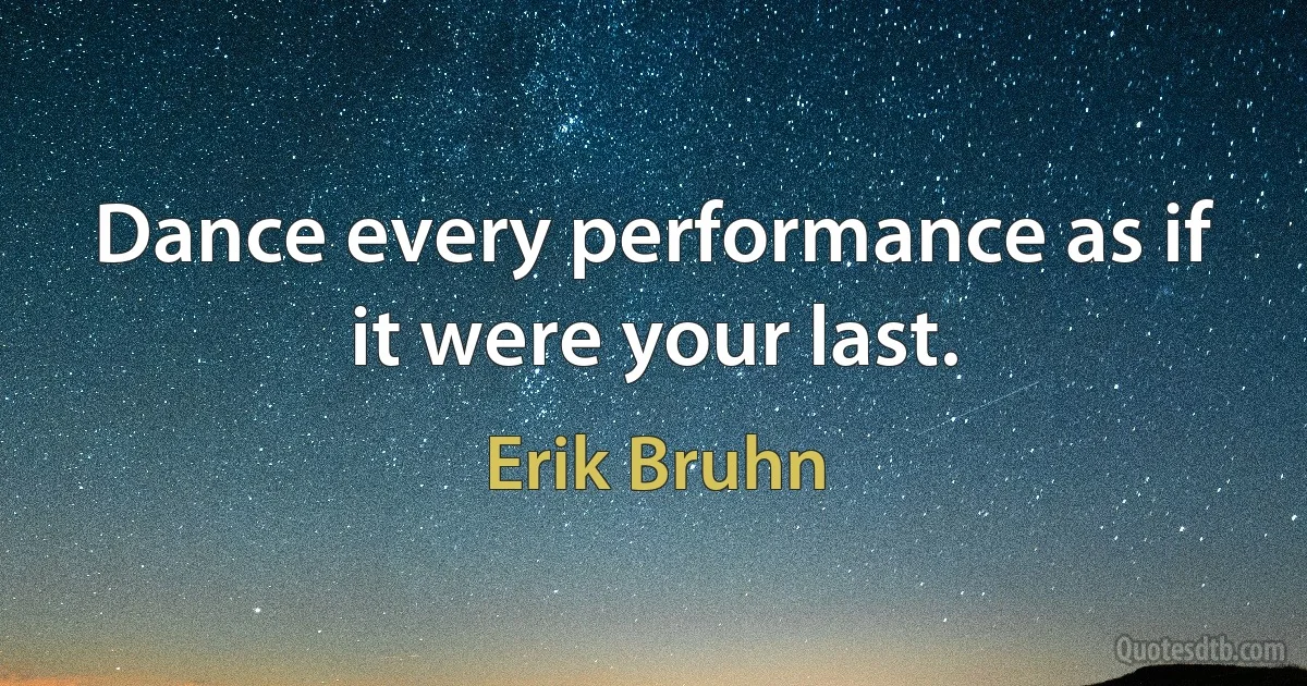 Dance every performance as if it were your last. (Erik Bruhn)