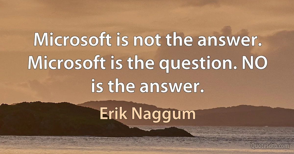 Microsoft is not the answer. Microsoft is the question. NO is the answer. (Erik Naggum)