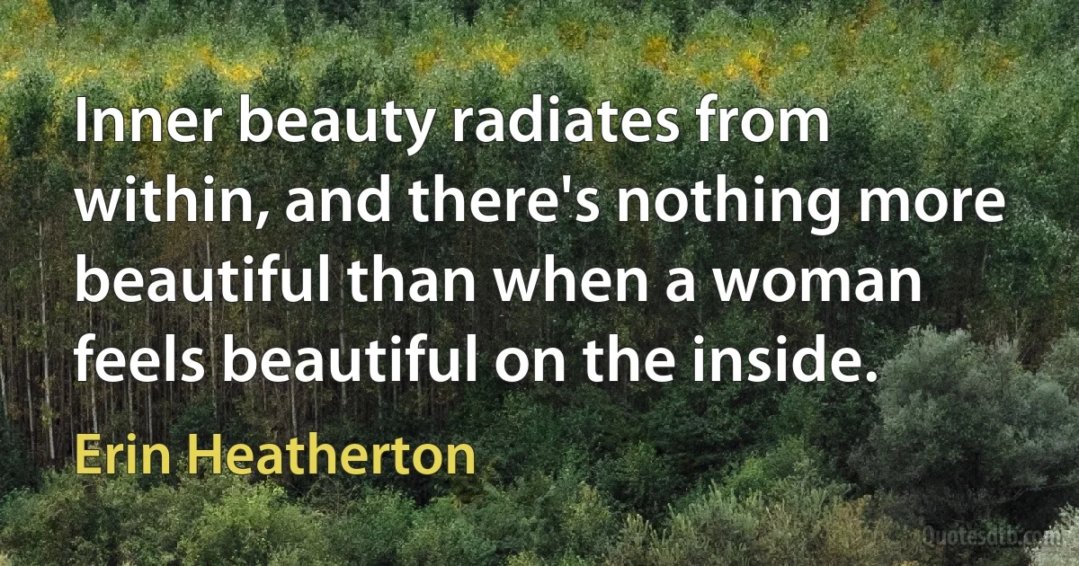 Inner beauty radiates from within, and there's nothing more beautiful than when a woman feels beautiful on the inside. (Erin Heatherton)