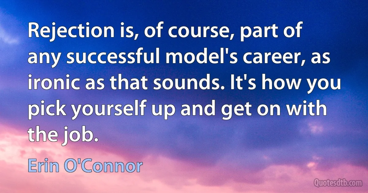 Rejection is, of course, part of any successful model's career, as ironic as that sounds. It's how you pick yourself up and get on with the job. (Erin O'Connor)