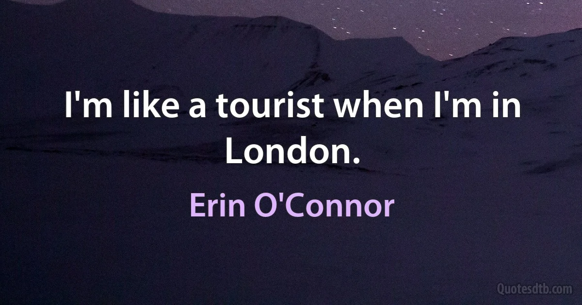 I'm like a tourist when I'm in London. (Erin O'Connor)