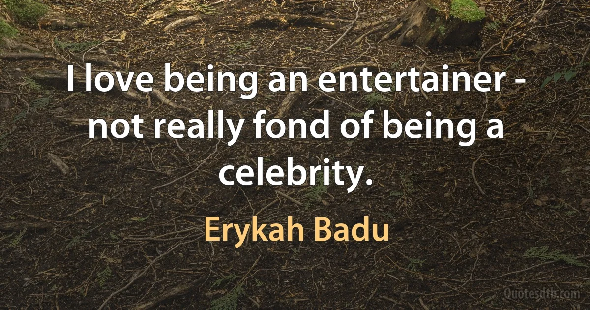 I love being an entertainer - not really fond of being a celebrity. (Erykah Badu)