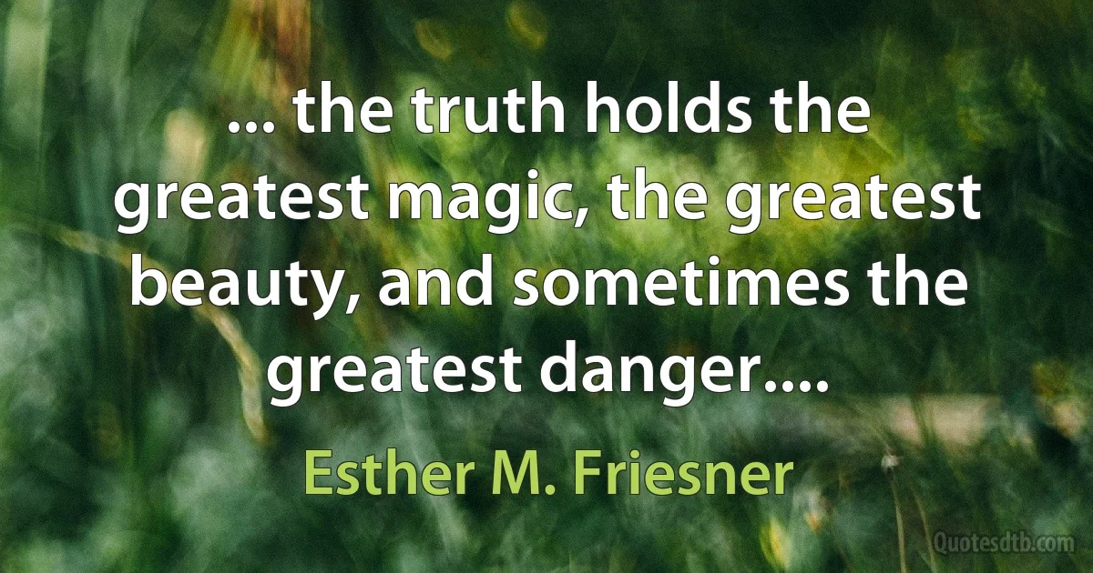 ... the truth holds the greatest magic, the greatest beauty, and sometimes the greatest danger.... (Esther M. Friesner)