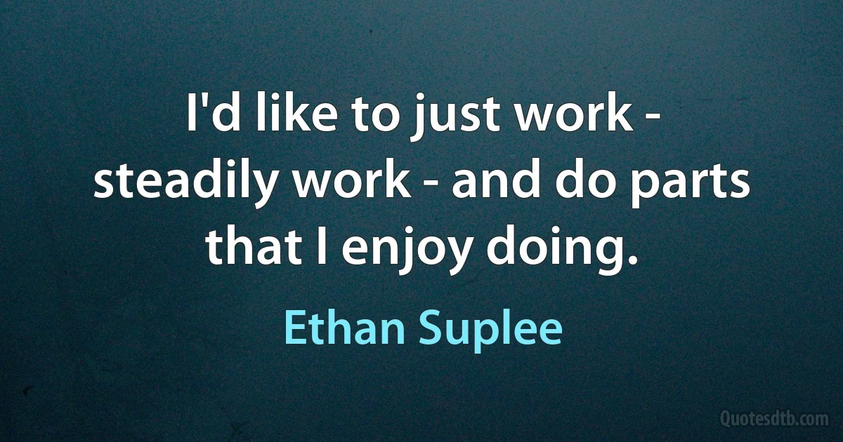 I'd like to just work - steadily work - and do parts that I enjoy doing. (Ethan Suplee)