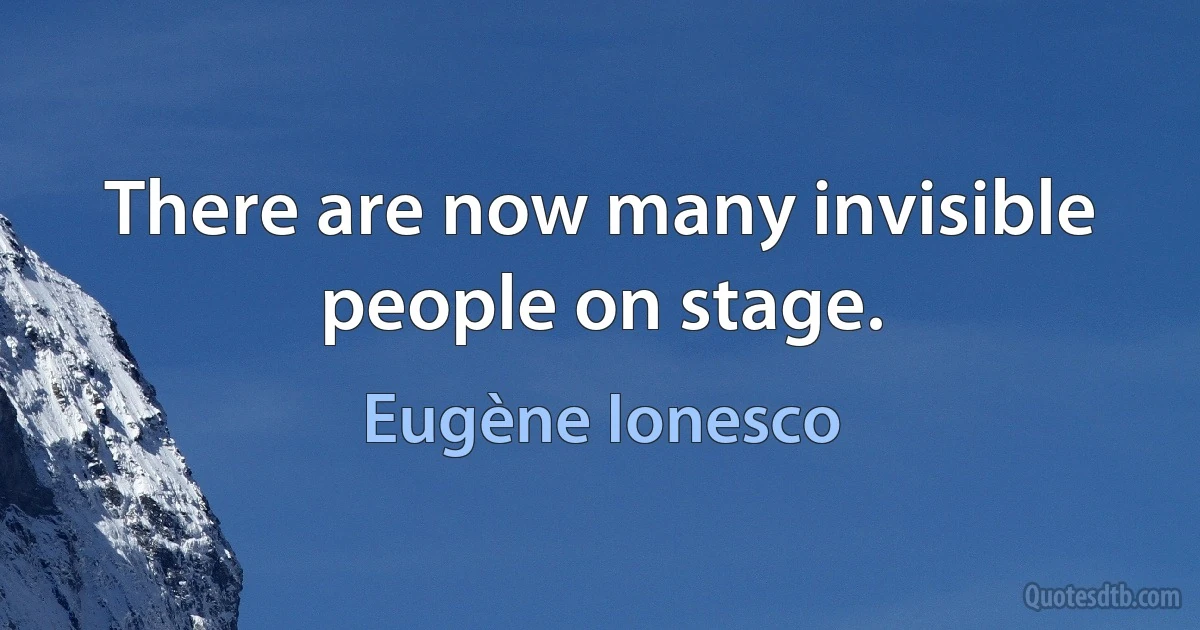 There are now many invisible people on stage. (Eugène Ionesco)