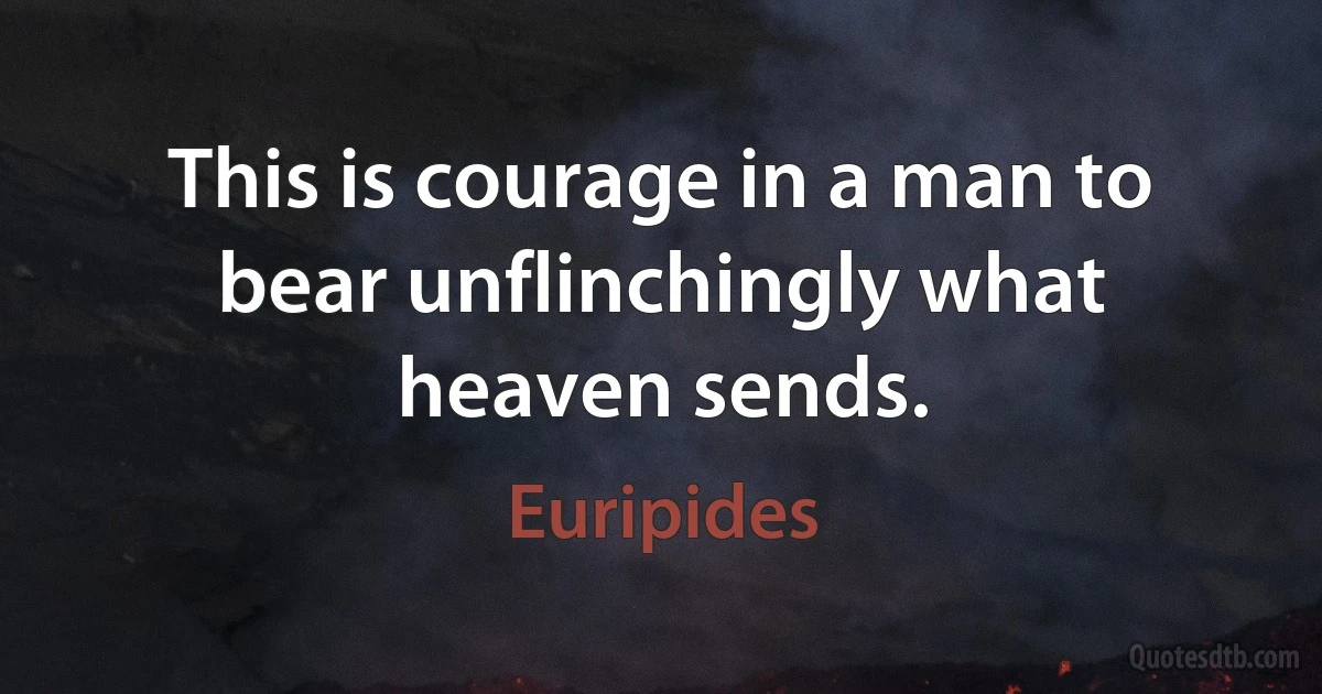 This is courage in a man to bear unflinchingly what heaven sends. (Euripides)