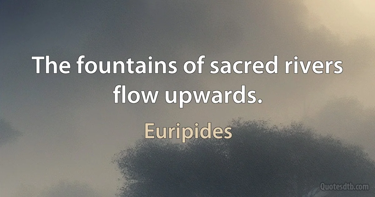 The fountains of sacred rivers flow upwards. (Euripides)