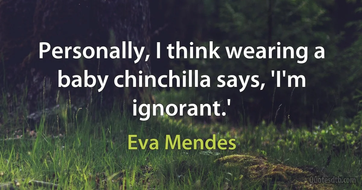 Personally, I think wearing a baby chinchilla says, 'I'm ignorant.' (Eva Mendes)