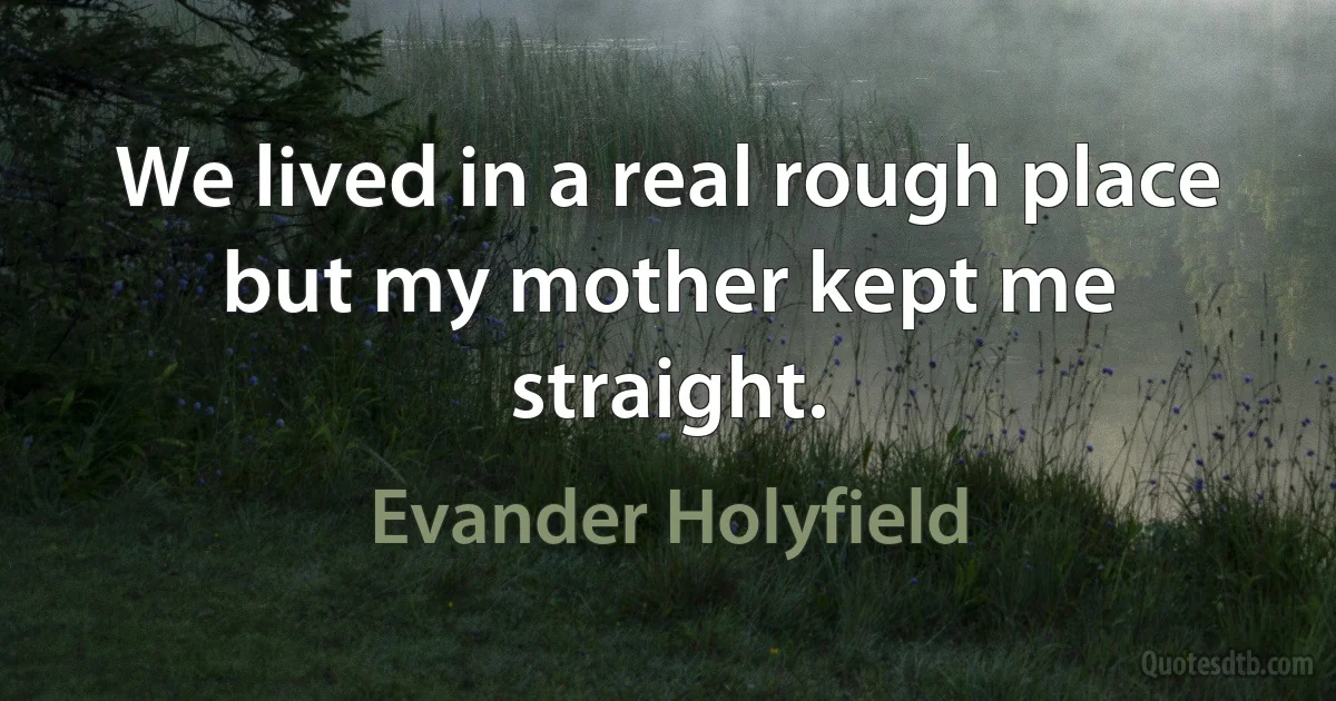 We lived in a real rough place but my mother kept me straight. (Evander Holyfield)