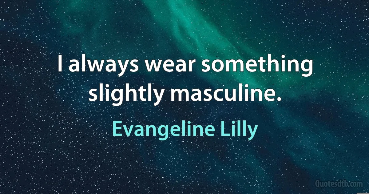 I always wear something slightly masculine. (Evangeline Lilly)