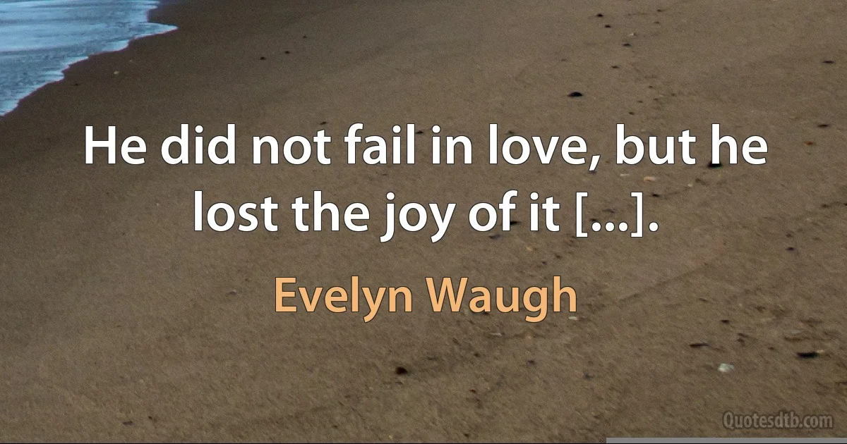 He did not fail in love, but he lost the joy of it [...]. (Evelyn Waugh)