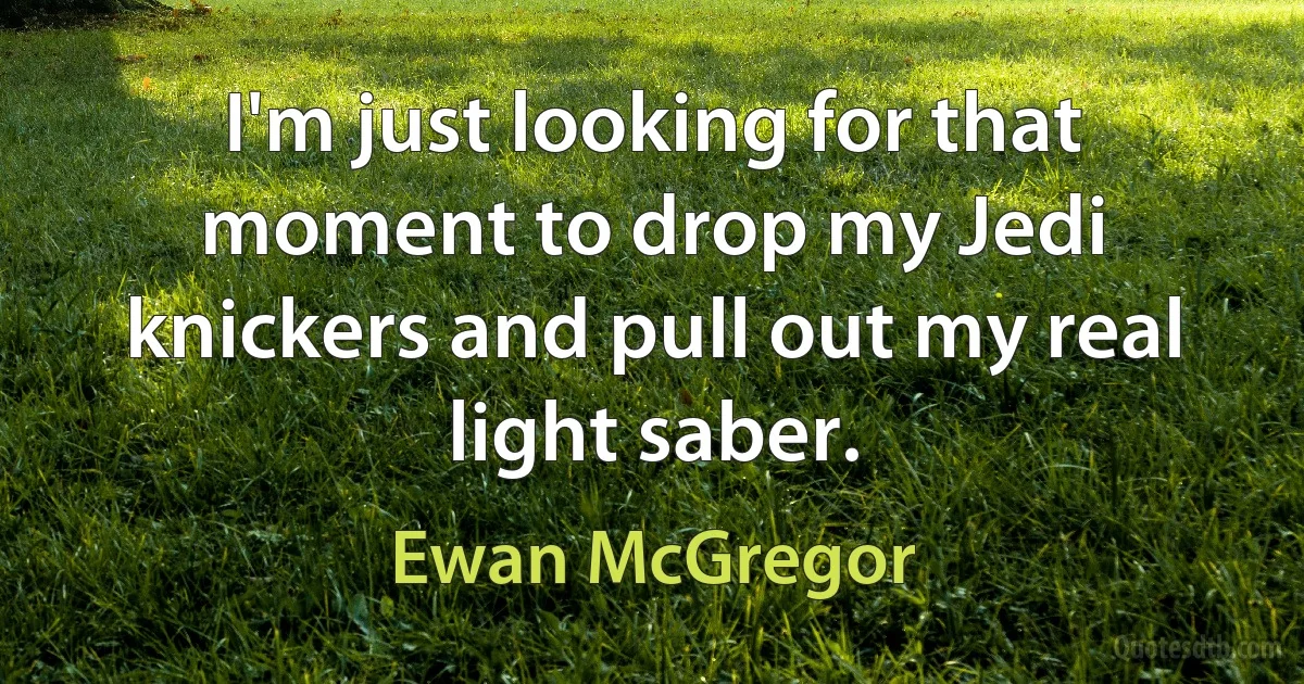 I'm just looking for that moment to drop my Jedi knickers and pull out my real light saber. (Ewan McGregor)