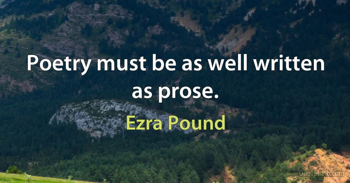 Poetry must be as well written as prose. (Ezra Pound)