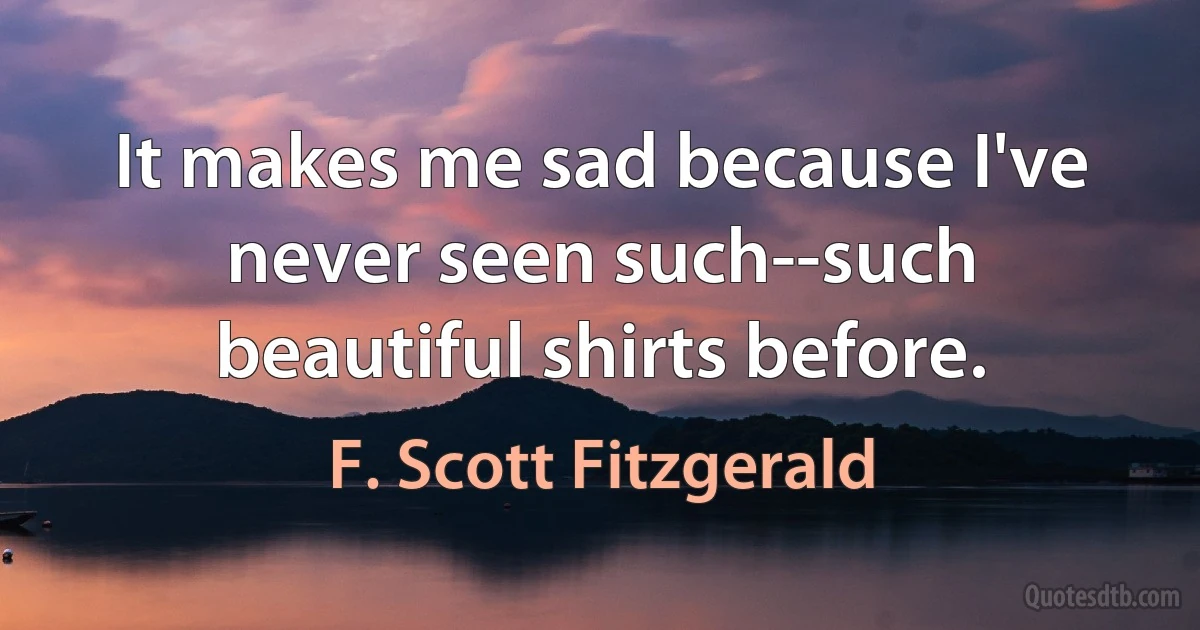 It makes me sad because I've never seen such--such beautiful shirts before. (F. Scott Fitzgerald)