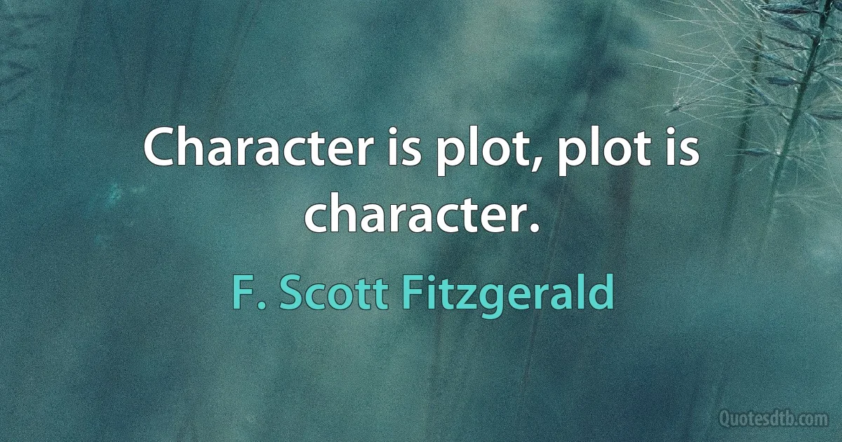 Character is plot, plot is character. (F. Scott Fitzgerald)