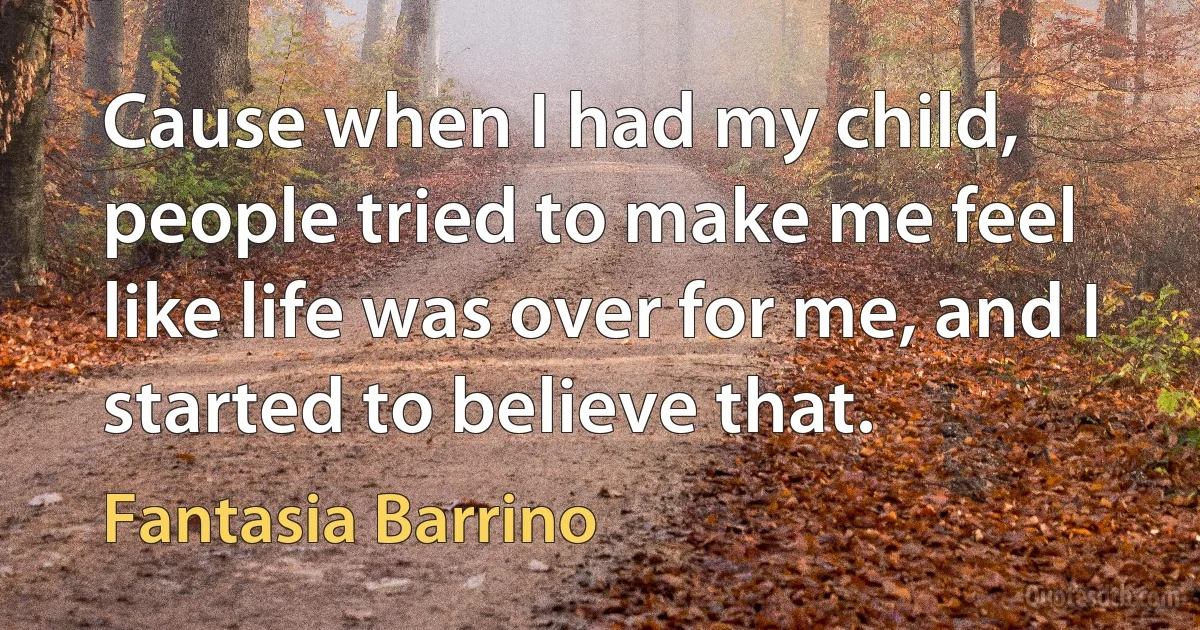 Cause when I had my child, people tried to make me feel like life was over for me, and I started to believe that. (Fantasia Barrino)